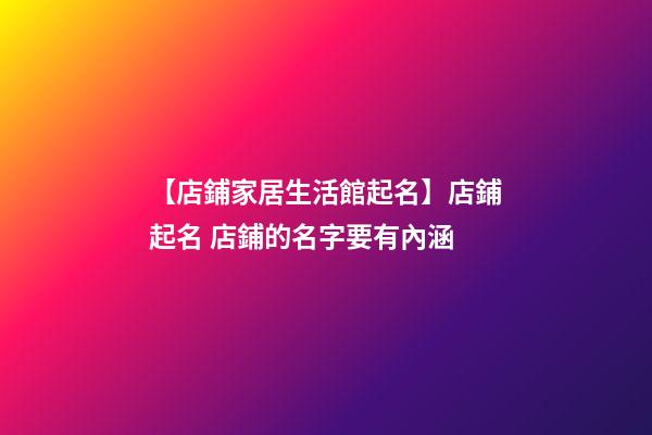 【店鋪家居生活館起名】店鋪起名 店鋪的名字要有內涵-第1張-店鋪起名-玄機派